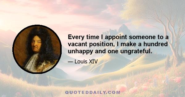 Every time I appoint someone to a vacant position, I make a hundred unhappy and one ungrateful.