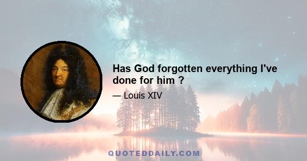 Has God forgotten everything I've done for him ?