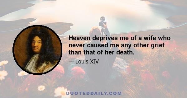 Heaven deprives me of a wife who never caused me any other grief than that of her death.