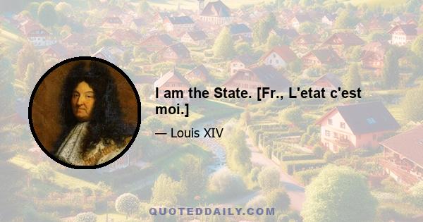 I am the State. [Fr., L'etat c'est moi.]