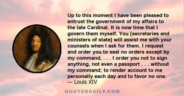 Up to this moment I have been pleased to entrust the government of my affairs to the late Cardinal. It is now time that I govern them myself. You [secretaries and ministers of state] will assist me with your counsels