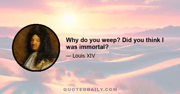 Why do you weep? Did you think I was immortal?