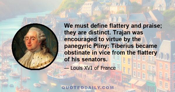 We must define flattery and praise; they are distinct. Trajan was encouraged to virtue by the panegyric Pliny; Tiberius became obstinate in vice from the flattery of his senators.