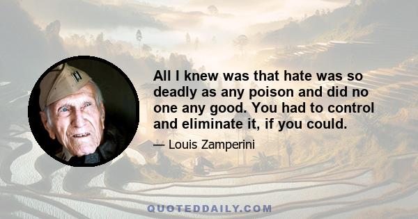 All I knew was that hate was so deadly as any poison and did no one any good. You had to control and eliminate it, if you could.