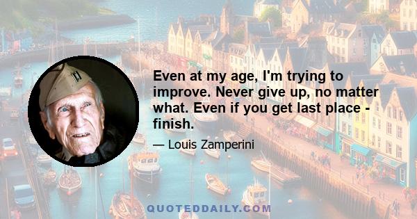 Even at my age, I'm trying to improve. Never give up, no matter what. Even if you get last place - finish.