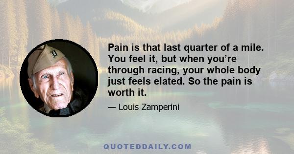 Pain is that last quarter of a mile. You feel it, but when you’re through racing, your whole body just feels elated. So the pain is worth it.