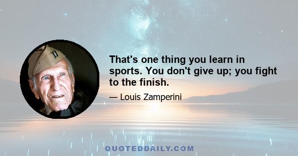 That's one thing you learn in sports. You don't give up; you fight to the finish.