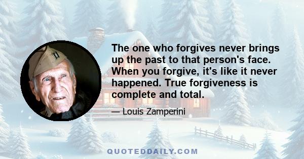 The one who forgives never brings up the past to that person's face. When you forgive, it's like it never happened. True forgiveness is complete and total.