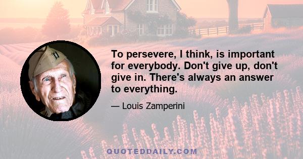 To persevere, I think, is important for everybody. Don't give up, don't give in. There's always an answer to everything.