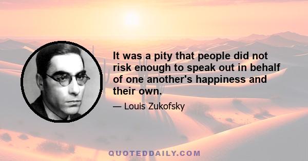 It was a pity that people did not risk enough to speak out in behalf of one another's happiness and their own.