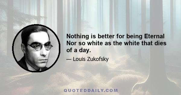 Nothing is better for being Eternal Nor so white as the white that dies of a day.