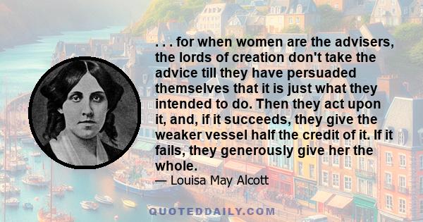 . . . for when women are the advisers, the lords of creation don't take the advice till they have persuaded themselves that it is just what they intended to do. Then they act upon it, and, if it succeeds, they give the