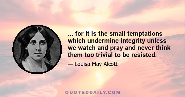 ... for it is the small temptations which undermine integrity unless we watch and pray and never think them too trivial to be resisted.