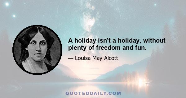 A holiday isn't a holiday, without plenty of freedom and fun.