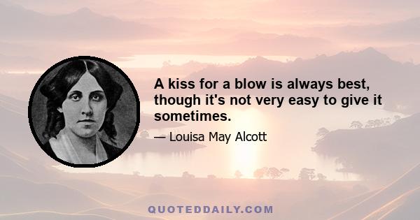 A kiss for a blow is always best, though it's not very easy to give it sometimes.