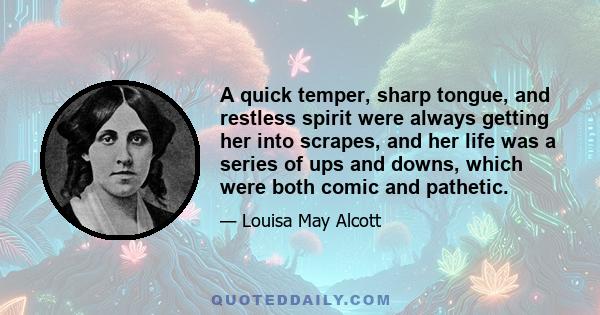 A quick temper, sharp tongue, and restless spirit were always getting her into scrapes, and her life was a series of ups and downs, which were both comic and pathetic.