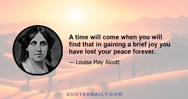 A time will come when you will find that in gaining a brief joy you have lost your peace forever.