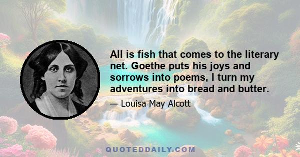 All is fish that comes to the literary net. Goethe puts his joys and sorrows into poems, I turn my adventures into bread and butter.