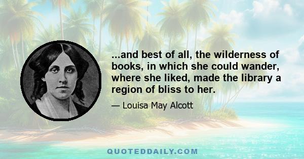 ...and best of all, the wilderness of books, in which she could wander, where she liked, made the library a region of bliss to her.