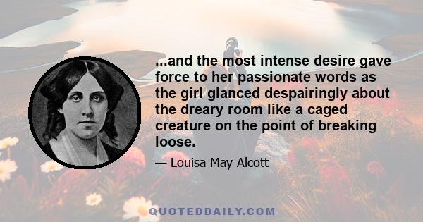 ...and the most intense desire gave force to her passionate words as the girl glanced despairingly about the dreary room like a caged creature on the point of breaking loose.