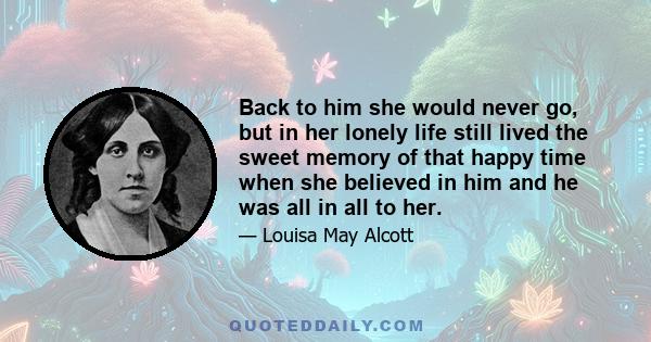 Back to him she would never go, but in her lonely life still lived the sweet memory of that happy time when she believed in him and he was all in all to her.