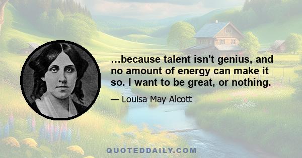 …because talent isn't genius, and no amount of energy can make it so. I want to be great, or nothing.