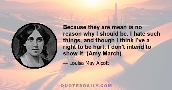 Because they are mean is no reason why I should be. I hate such things, and though I think I've a right to be hurt, I don't intend to show it. (Amy March)