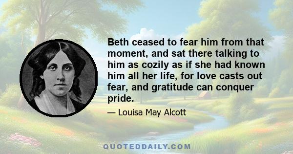 Beth ceased to fear him from that moment, and sat there talking to him as cozily as if she had known him all her life, for love casts out fear, and gratitude can conquer pride.