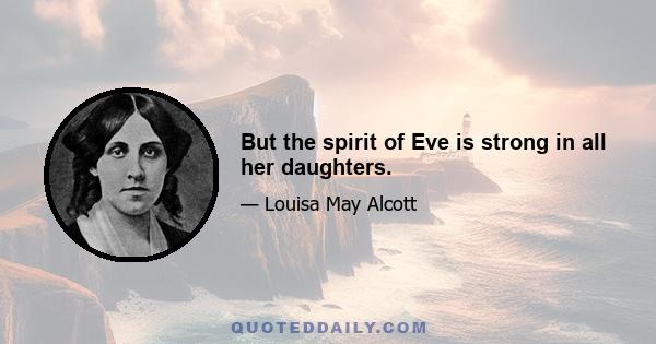 But the spirit of Eve is strong in all her daughters.