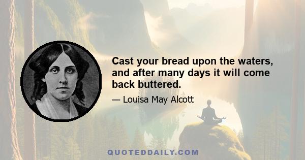 Cast your bread upon the waters, and after many days it will come back buttered.