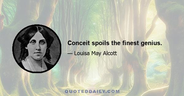 Conceit spoils the finest genius.