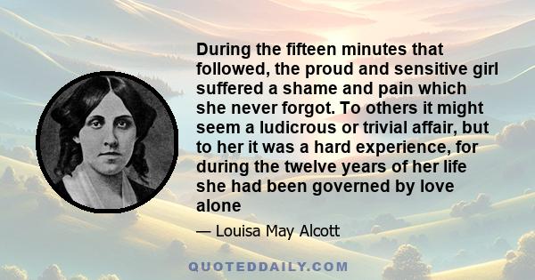 During the fifteen minutes that followed, the proud and sensitive girl suffered a shame and pain which she never forgot. To others it might seem a ludicrous or trivial affair, but to her it was a hard experience, for