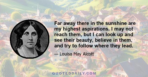 Far away there in the sunshine are my highest aspirations. I may not reach them, but I can look up and see their beauty, believe in them, and try to follow where they lead.