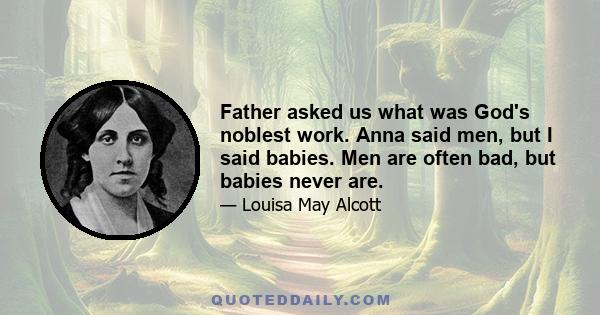 Father asked us what was God's noblest work. Anna said men, but I said babies. Men are often bad, but babies never are.