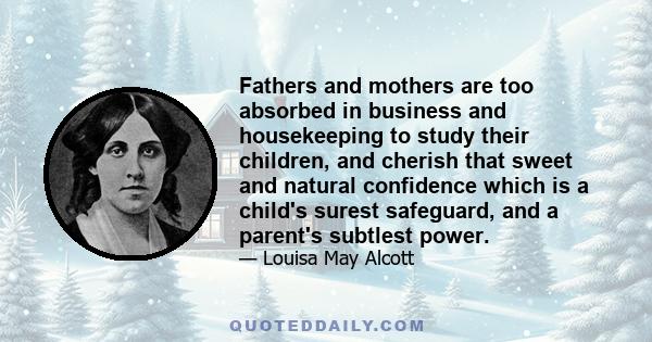 Fathers and mothers are too absorbed in business and housekeeping to study their children, and cherish that sweet and natural confidence which is a child's surest safeguard, and a parent's subtlest power.