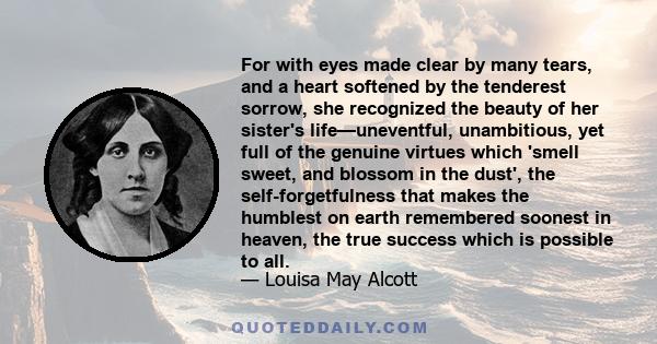 For with eyes made clear by many tears, and a heart softened by the tenderest sorrow, she recognized the beauty of her sister's life—uneventful, unambitious, yet full of the genuine virtues which 'smell sweet, and