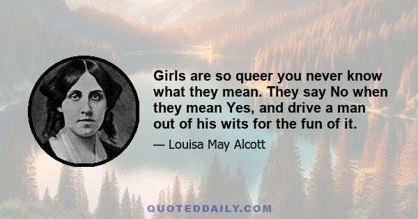 Girls are so queer you never know what they mean. They say No when they mean Yes, and drive a man out of his wits for the fun of it.