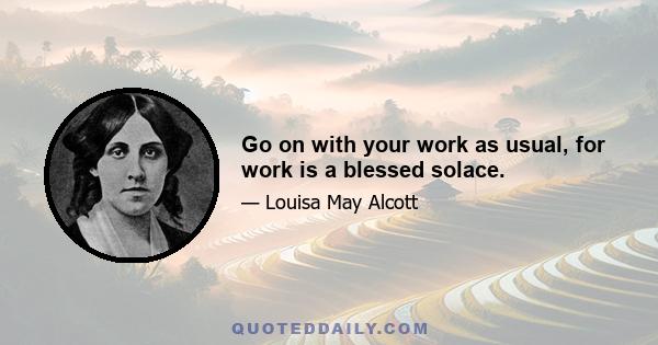 Go on with your work as usual, for work is a blessed solace.