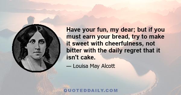 Have your fun, my dear; but if you must earn your bread, try to make it sweet with cheerfulness, not bitter with the daily regret that it isn't cake.