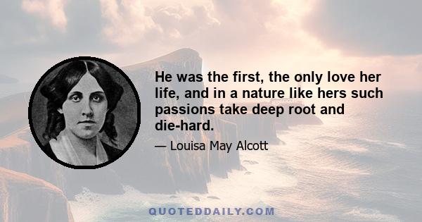 He was the first, the only love her life, and in a nature like hers such passions take deep root and die-hard.