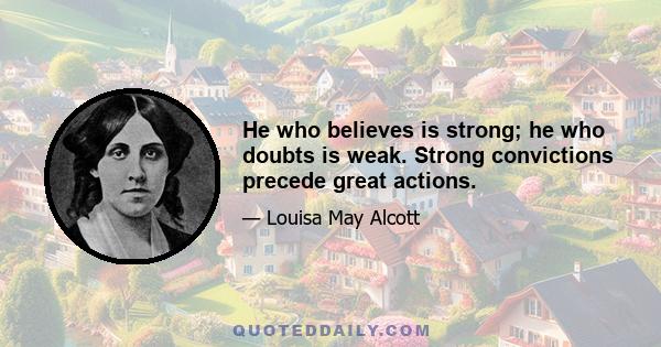 He who believes is strong; he who doubts is weak. Strong convictions precede great actions.