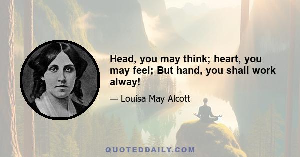 Head, you may think; heart, you may feel; But hand, you shall work alway!