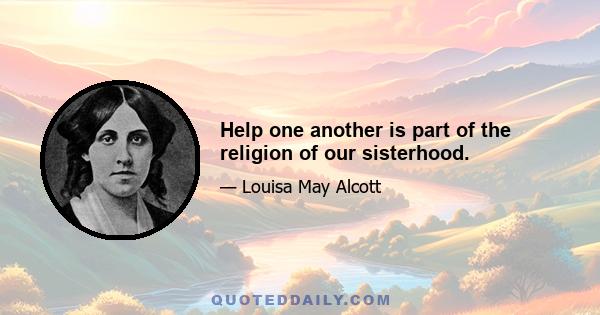 Help one another is part of the religion of our sisterhood.