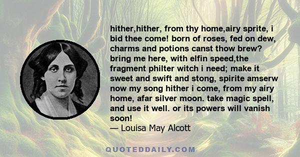 hither,hither, from thy home,airy sprite, i bid thee come! born of roses, fed on dew, charms and potions canst thow brew? bring me here, with elfin speed,the fragment philter witch i need; make it sweet and swift and