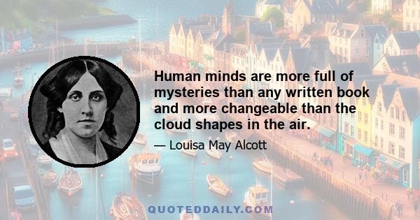 Human minds are more full of mysteries than any written book and more changeable than the cloud shapes in the air.