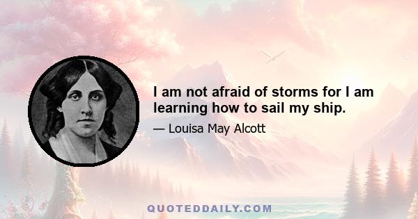 I am not afraid of storms for I am learning how to sail my ship.