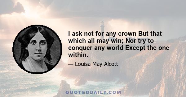 I ask not for any crown But that which all may win; Nor try to conquer any world Except the one within.