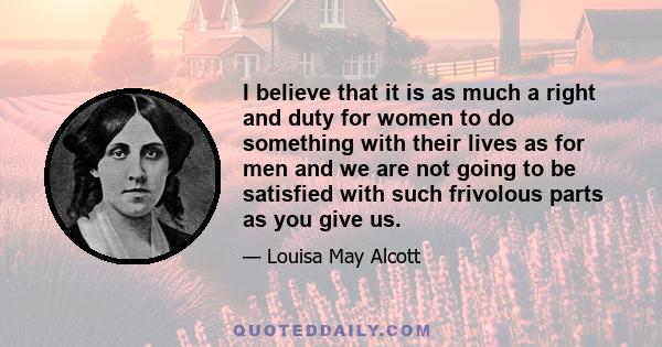 I believe that it is as much a right and duty for women to do something with their lives as for men and we are not going to be satisfied with such frivolous parts as you give us.