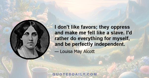 I don't like favors; they oppress and make me fell like a slave. I'd rather do everything for myself, and be perfectly independent.