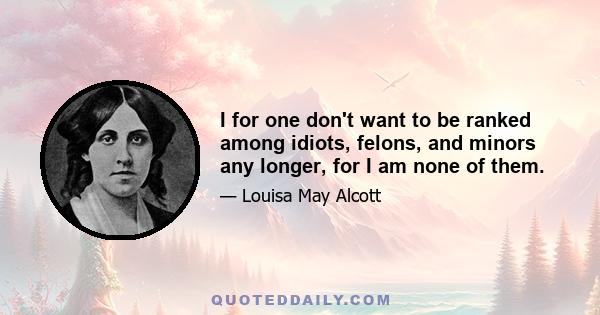 I for one don't want to be ranked among idiots, felons, and minors any longer, for I am none of them.